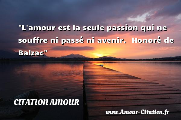 L amour est la seule passion qui ne souffre ni passé ni avenir.   Honoré de Balzac   Une citation d amour CITATION AMOUR