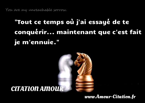 Tout ce temps où j ai essayé de te conquérir... maintenant que c est fait je m ennuie.   Une citation d amour CITATION AMOUR