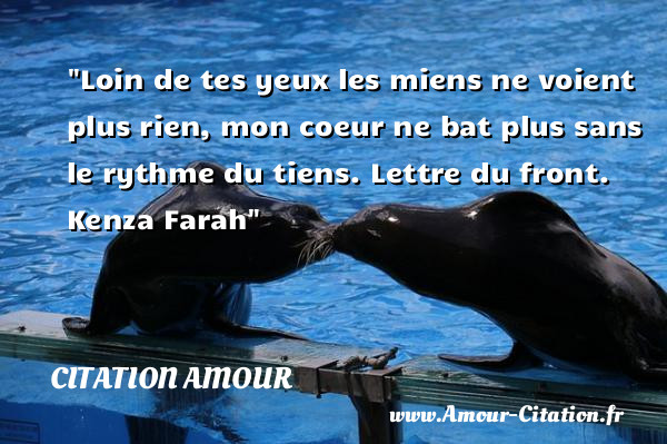 Loin de tes yeux les miens ne voient plus rien, mon coeur ne bat plus sans le rythme du tiens.  Lettre du front. Kenza Farah   Une citation d amour CITATION AMOUR