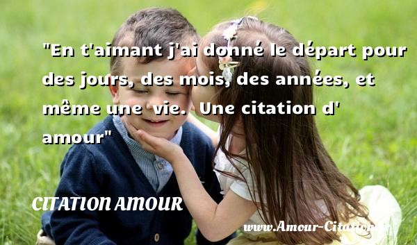 En t aimant j ai donné le départ pour des jours, des mois, des années, et même une  vie.   Une  citation  d  amour CITATION AMOUR