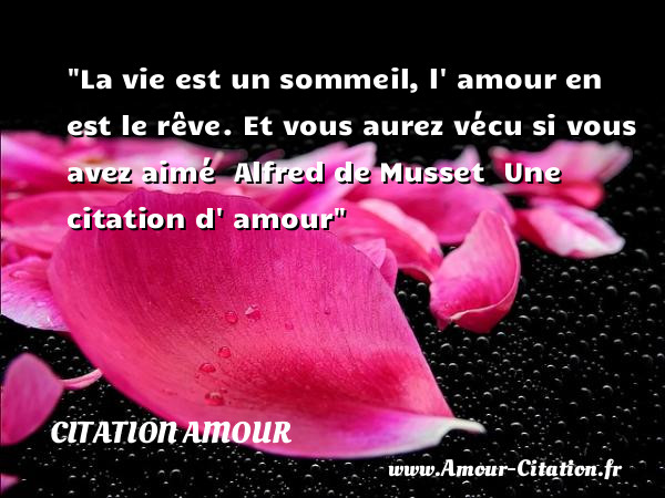La vie est un sommeil, l  amour en est le rêve. Et vous aurez vécu si vous avez aimé   Alfred de Musset    Une  citation  d  amour CITATION AMOUR