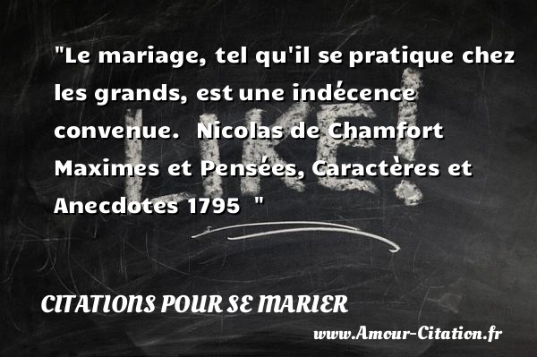 Le mariage, tel qu il se pratique chez les grands, est une indécence convenue.   Nicolas de Chamfort  Maximes et Pensées, Caractères et Anecdotes 1795  &nbsp;   Une citation sur le mariage CITATIONS POUR SE MARIER
