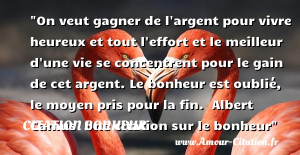 On veut gagner de l argent pour vivre heureux et tout l effort et le meilleur d une vie se concentrent pour le gain de cet argent. Le bonheur est oublié, le moyen pris pour la fin.   Albert Camus   Une  citation  sur le bonheur CITATION BONHEUR
