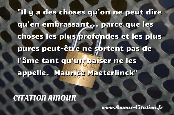 Il y a des choses qu on ne peut dire qu en embrassant... parce que les choses les plus profondes et les plus pures peut-être ne sortent pas de l âme tant qu un baiser ne les appelle.   Maurice Maeterlinck   Une citation d amour CITATION AMOUR