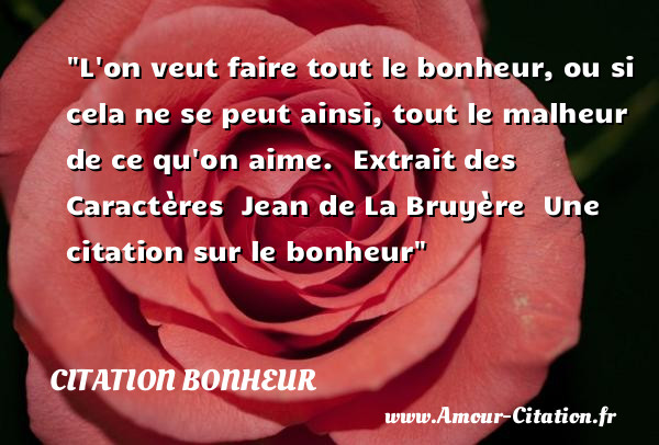 L on veut faire tout le bonheur, ou si cela ne se peut ainsi, tout le malheur de ce qu on aime.   Extrait des Caractères   Jean de La Bruyère   Une  citation  sur le bonheur CITATION BONHEUR