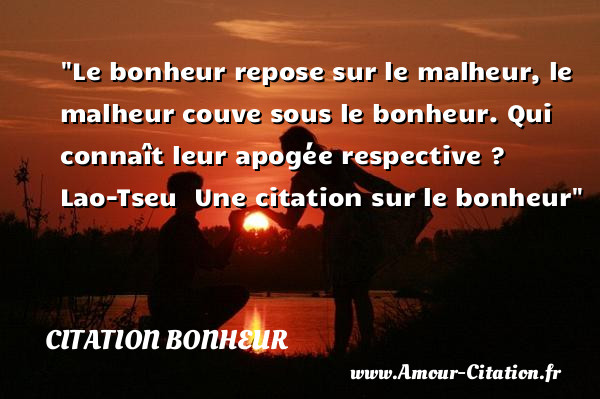 Le bonheur repose sur le malheur, le malheur couve sous le bonheur. Qui connaît leur apogée respective ?   Lao-Tseu   Une  citation  sur le bonheur CITATION BONHEUR