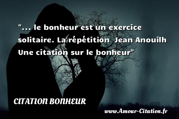 ... le bonheur est un exercice solitaire.  La répétition   Jean Anouilh   Une  citation  sur le bonheur CITATION BONHEUR