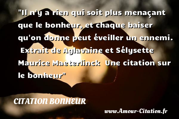 Il n y a rien qui soit plus menaçant que le bonheur, et chaque baiser qu on donne peut éveiller un ennemi.   Extrait de Aglavaine et Sélysette   Maurice Maeterlinck   Une  citation  sur le bonheur CITATION BONHEUR