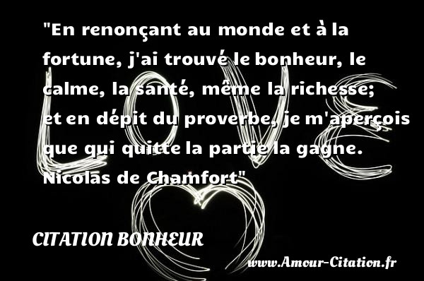 En renonçant au monde et à la fortune, j ai trouvé le bonheur, le calme, la santé, même la richesse; et en dépit du proverbe, je m aperçois que qui quitte la partie la gagne.   Nicolas de Chamfort   Une citation sur le bonheur CITATION BONHEUR