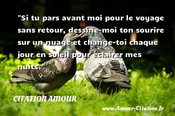 Si tu pars avant moi pour le voyage sans retour, dessine-moi ton sourire sur un nuage et change-toi chaque jour en soleil pour éclairer mes nuits.   Une citation d amour CITATION AMOUR