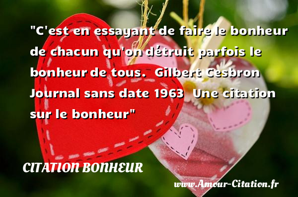 C est en essayant de faire le bonheur de chacun qu on détruit parfois le bonheur de tous.   Gilbert Cesbron  Journal sans date 1963   Une  citation  sur le bonheur CITATION BONHEUR