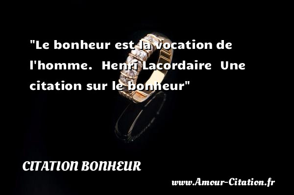 Le bonheur est la vocation de l homme.   Henri Lacordaire   Une  citation  sur le bonheur CITATION BONHEUR