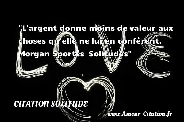 L argent donne moins de valeur aux choses qu elle ne lui en confèrent.   Morgan Sportès  Solitudes   Une citation sur la solitude CITATION SOLITUDE