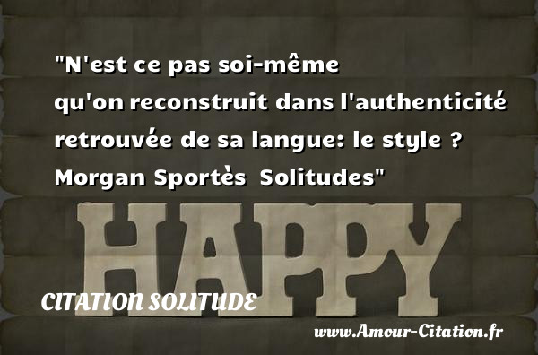 N est ce pas soi-même qu on reconstruit dans l authenticité retrouvée de sa langue: le style ?   Morgan Sportès  Solitudes   Une citation sur la solitude CITATION SOLITUDE