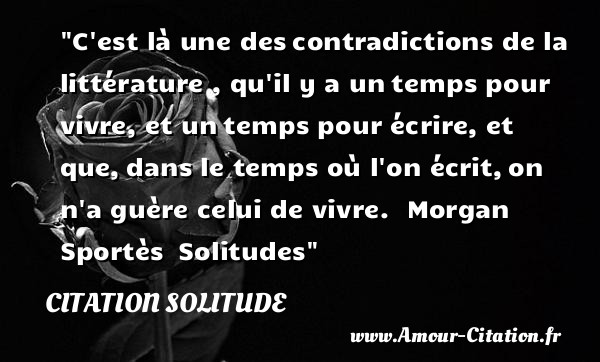 C est là une des contradictions de la  littérature , qu il y a un temps pour vivre, et un temps pour écrire, et que, dans le temps où l on écrit, on n a guère celui de vivre.   Morgan Sportès  Solitudes   Une citation sur la solitude CITATION SOLITUDE