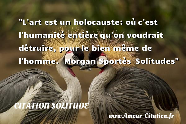 L art est un holocauste: où c est l humanité entière qu on voudrait détruire, pour le bien même de l homme.   Morgan Sportès  Solitudes   Une citation sur la solitude CITATION SOLITUDE