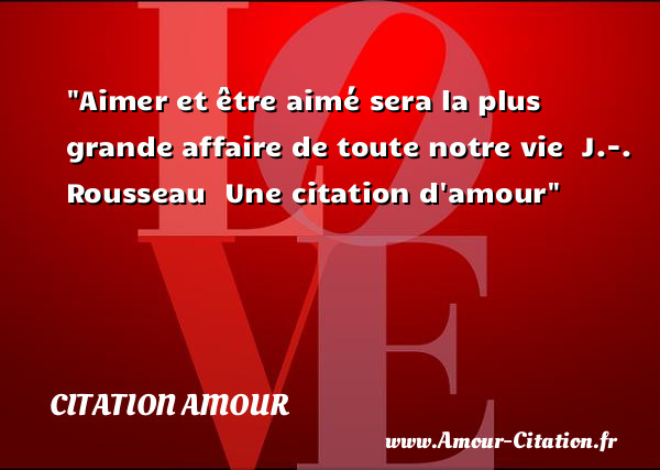 Aimer et être aimé sera la plus grande affaire de toute notre vie   J.-. Rousseau   Une  citation  d amour CITATION AMOUR