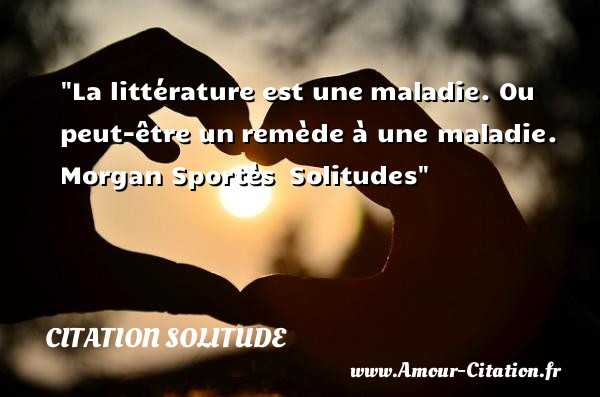La littérature est une maladie. Ou peut-être un remède à une maladie.   Morgan Sportès  Solitudes   Une citation sur la solitude CITATION SOLITUDE