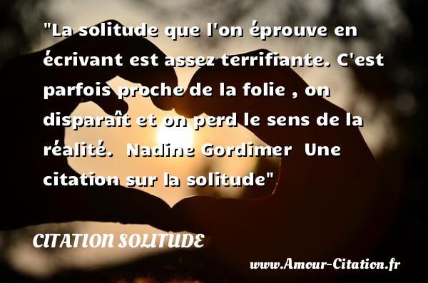 La solitude que l on éprouve en écrivant est assez terrifiante. C est parfois proche de la folie , on disparaît et on perd le sens de la réalité.   Nadine Gordimer   Une  citation  sur la solitude CITATION SOLITUDE