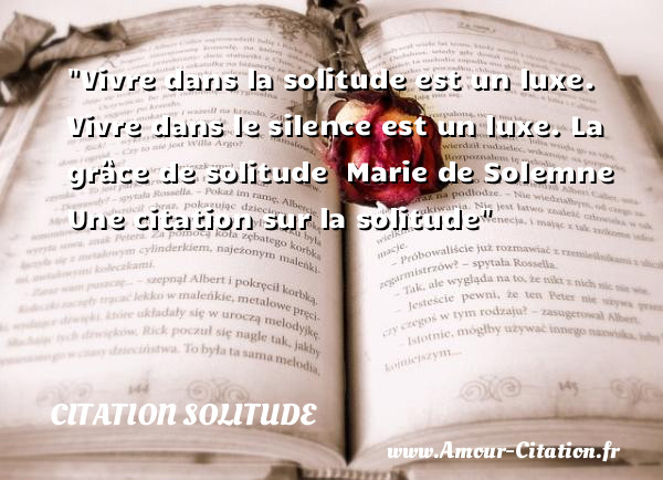 Vivre dans la solitude est un luxe. Vivre dans le silence est un luxe.  La grâce de solitude   Marie de Solemne   Une  citation  sur la solitude CITATION SOLITUDE