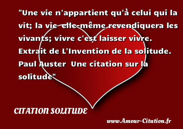 Une vie n appartient qu à celui qui la vit; la vie  elle-même revendiquera les vivants; vivre c est laisser vivre.   Extrait de L Invention de la solitude.  Paul Auster   Une  citation  sur la solitude CITATION SOLITUDE