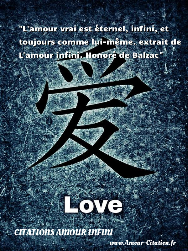 L amour vrai est éternel, infini, et toujours comme lui-même.  extrait de L amour infini. Honoré de Balzac   Une citation sur l amour infini CITATIONS AMOUR INFINI