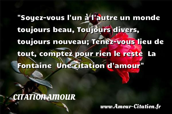 Soyez-vous l un à l autre un monde toujours beau, Toujours divers, toujours nouveau; Tenez-vous lieu de tout, comptez pour rien le reste   La Fontaine    Une  citation  d amour CITATION AMOUR