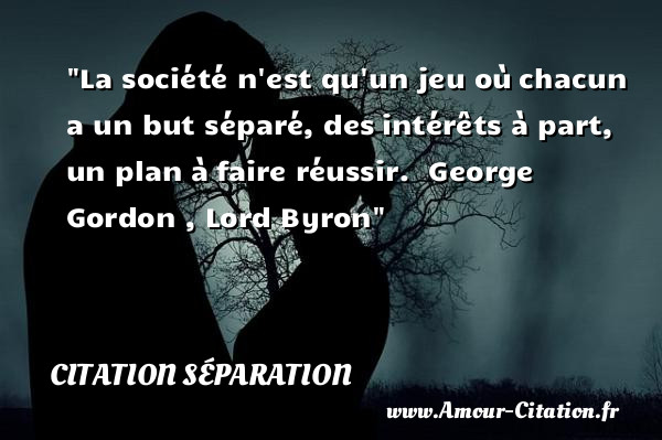 La société n est qu un jeu où chacun a un but séparé, des intérêts à part, un plan à faire réussir.   George Gordon , Lord Byron   Une citation sur la séparation. CITATION SÉPARATION