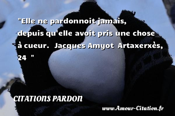Elle ne pardonnoit jamais, depuis qu elle avoit pris une chose à cueur.   Jacques Amyot  Artaxerxès, 24  &nbsp;   Une citation sur le pardon CITATIONS PARDON
