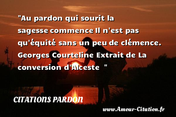 Au pardon qui sourit la sagesse commence Il n est pas qu équité sans un peu de clémence.   Georges Courteline  Extrait de La conversion d Alceste  &nbsp;   Une citation sur le pardon CITATIONS PARDON