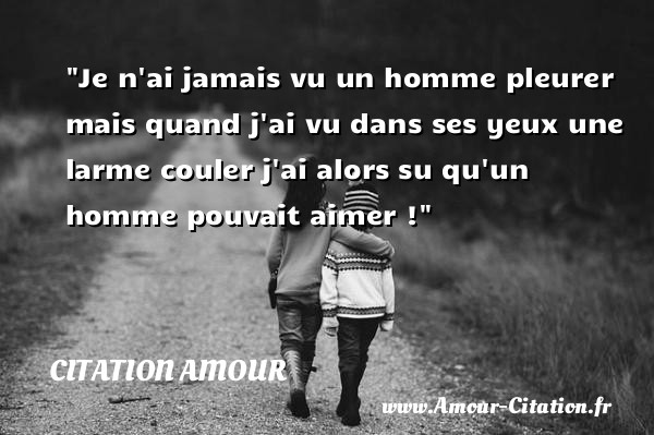 Je n ai jamais vu un homme pleurer mais quand j ai vu dans ses yeux une larme couler j ai alors su qu un homme pouvait aimer !   Une citation d amour CITATION AMOUR