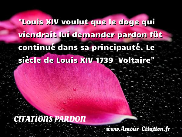 Louis XIV voulut que le doge qui viendrait lui demander pardon fût continué dans sa principauté.  Le siècle de Louis XIV 1739   Voltaire   Une citation sur le pardon CITATIONS PARDON