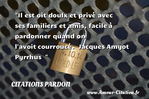 Il est oit doulx et privé avec ses familiers et amis, facile à pardonner quand on l avoit courroucé.   Jacques Amyot  Pyrrhus  &nbsp;   Une citation sur le pardon CITATIONS PARDON