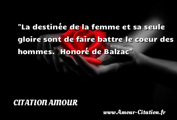 La destinée de la femme et sa seule gloire sont de faire battre le coeur des hommes.   Honoré de Balzac   Une citation d amour CITATION AMOUR