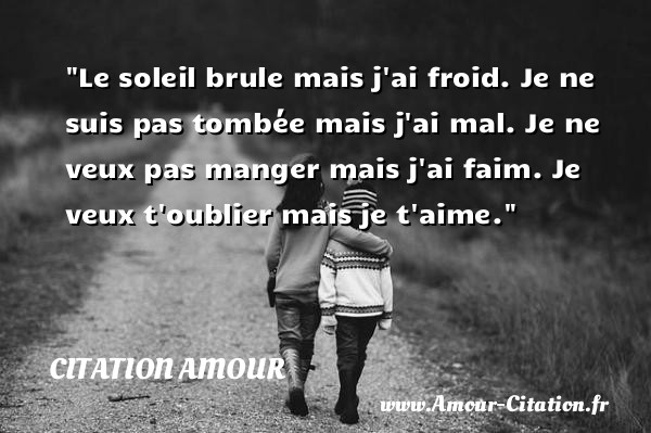 Le soleil brule mais j ai froid. Je ne suis pas tombée mais j ai mal. Je ne veux pas manger mais j ai faim. Je veux t oublier mais je t aime.   Une citation d amour CITATION AMOUR