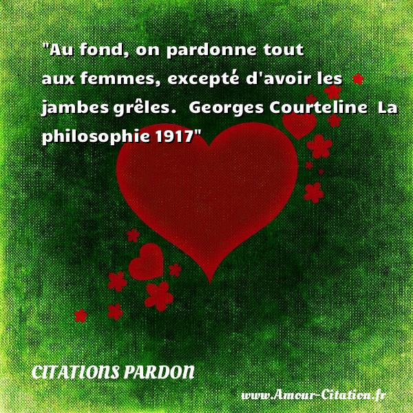 Au fond, on pardonne tout aux femmes, excepté d avoir les jambes grêles.   Georges Courteline  La philosophie 1917   Une citation sur le pardon CITATIONS PARDON