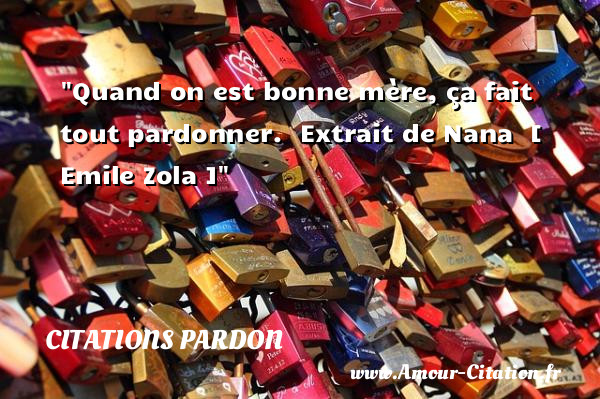 Quand on est bonne mère, ça fait tout pardonner.   Extrait de Nana   [ Emile Zola ]   Une citation sur le pardon CITATIONS PARDON