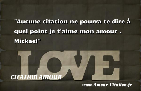 Aucune citation ne pourra te dire à quel point je t aime mon amour .   Mickael   Une citation d amour   Voir plus de déclarations d amour ici  CITATION AMOUR