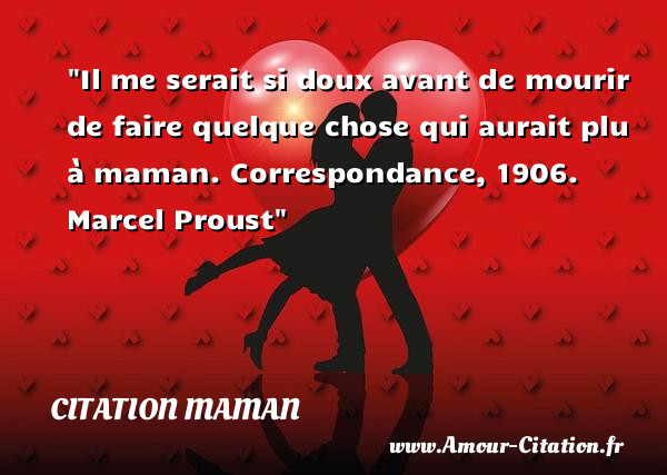 Il me serait si doux avant de mourir de faire quelque chose qui aurait plu à maman.  Correspondance, 1906.   Marcel Proust   Une citation pour les mamans CITATION MAMAN