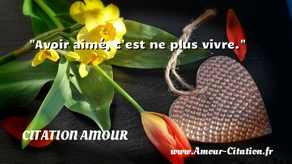 Avoir aimé, c est ne plus vivre.   Une citation d amour CITATION AMOUR