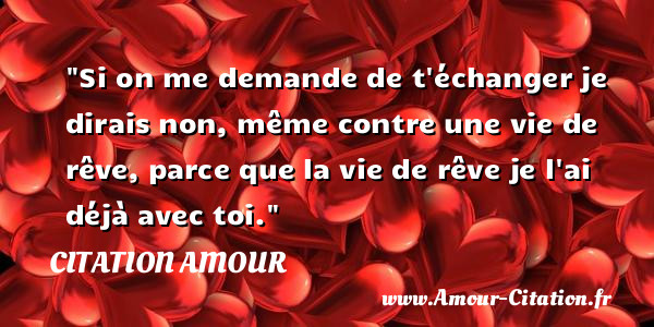 Si on me demande de t échanger je dirais non, même contre une vie de rêve, parce que la vie de rêve je l ai déjà avec toi.   Une citation d amour CITATION AMOUR