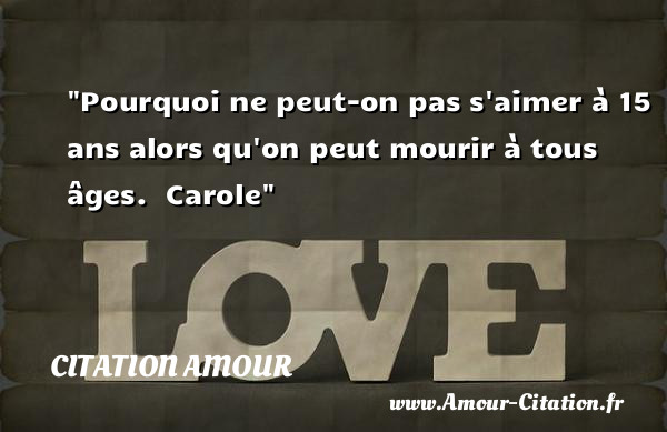 Pourquoi ne peut-on pas s aimer à 15 ans alors qu on peut mourir à tous âges.   Carole   Une citation d amour CITATION AMOUR