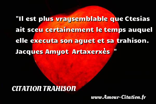 Il est plus vraysemblable que Ctesias ait sceu certainement le temps auquel elle executa son aguet et sa trahison.   Jacques Amyot  Artaxerxès  &nbsp;   Une citation trahison CITATION TRAHISON
