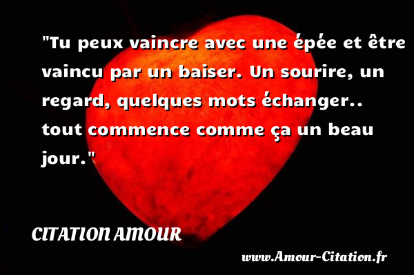 Tu peux vaincre avec une épée et être vaincu par un baiser. Un sourire, un regard, quelques mots échanger.. tout commence comme ça un beau jour.   Une citation d amour CITATION AMOUR