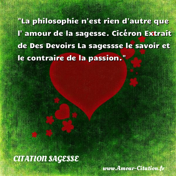 La philosophie n est rien d autre que l  amour de la sagesse.  Cicéron Extrait de Des Devoirs  La sagessse le savoir et le contraire de la passion.  Une citation sur la sagesse CITATION SAGESSE