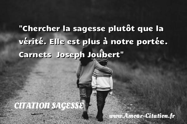 Chercher la sagesse plutôt que la vérité. Elle est plus à notre portée.  Carnets   Joseph Joubert   Une citation sur la sagesse CITATION SAGESSE