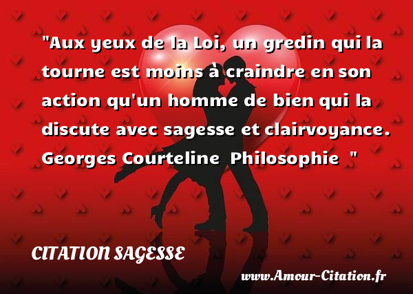 Aux yeux de la Loi, un gredin qui la tourne est moins à craindre en son action qu un homme de bien qui la discute avec sagesse et clairvoyance.   Georges Courteline  Philosophie  &nbsp;   Une citation sur la sagesse CITATION SAGESSE