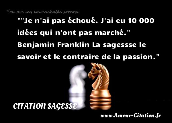  Je n ai pas échoué. J ai eu 10 000 idées qui n ont pas marché.   Benjamin Franklin  La sagessse le savoir et le contraire de la passion.  Une citation sur la sagesse CITATION SAGESSE