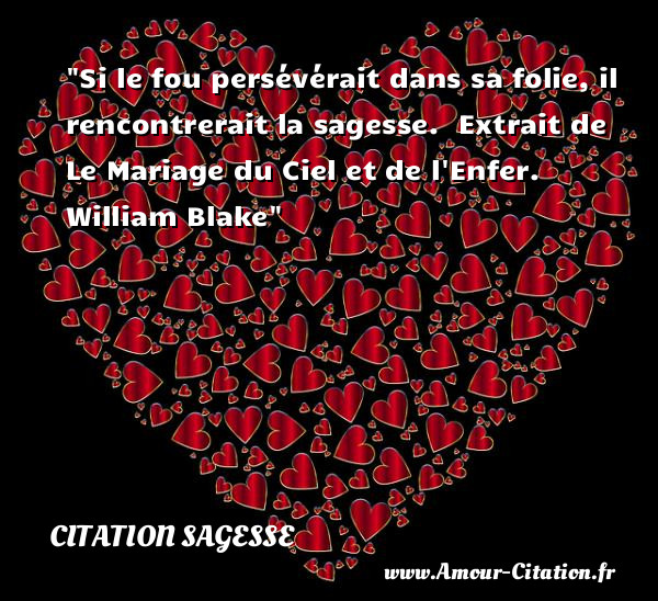 Si le fou persévérait dans sa folie, il rencontrerait la sagesse.   Extrait de Le Mariage du Ciel et de l Enfer. William Blake  Une citation sur la sagesse CITATION SAGESSE