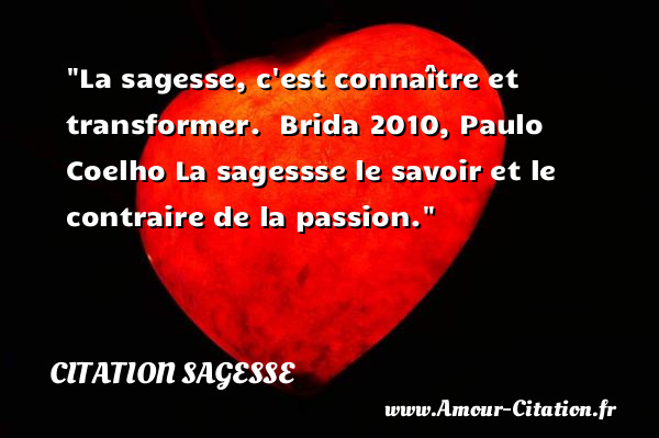 La sagesse, c est connaître et transformer.   Brida 2010, Paulo Coelho  La sagessse le savoir et le contraire de la passion.  Une citation sur la sagesse CITATION SAGESSE